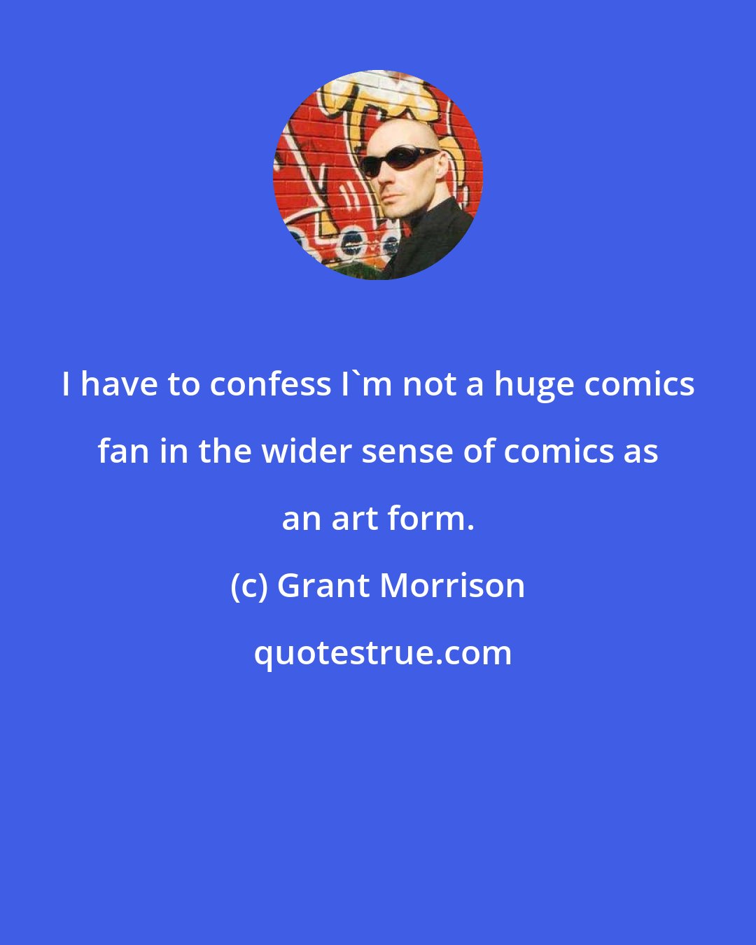 Grant Morrison: I have to confess I'm not a huge comics fan in the wider sense of comics as an art form.