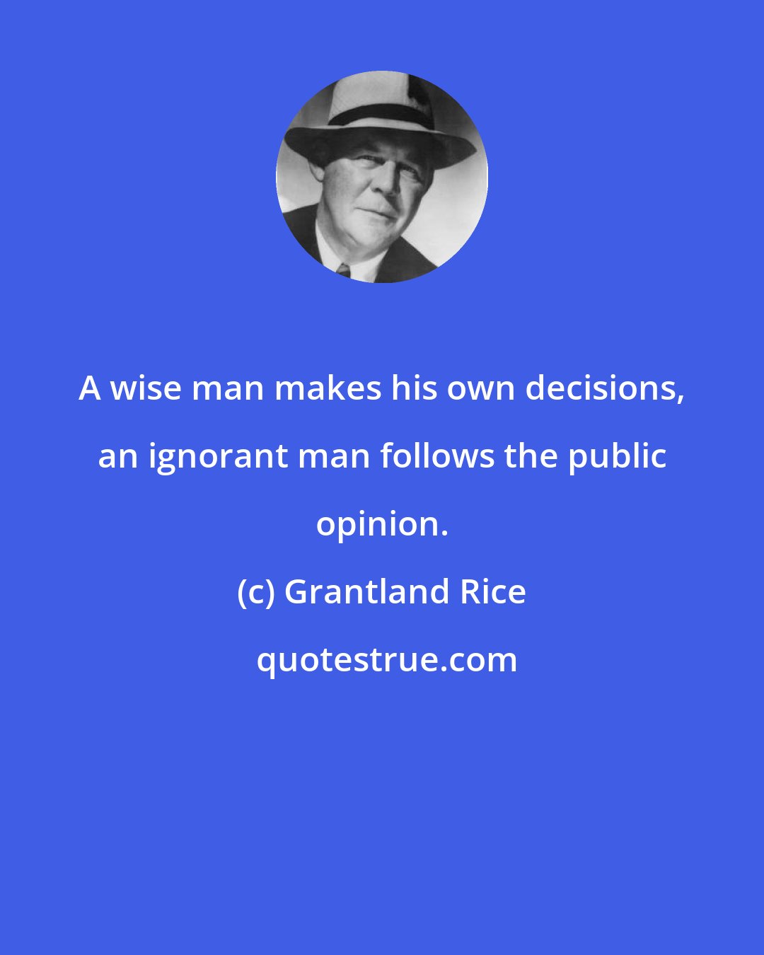 Grantland Rice: A wise man makes his own decisions, an ignorant man follows the public opinion.