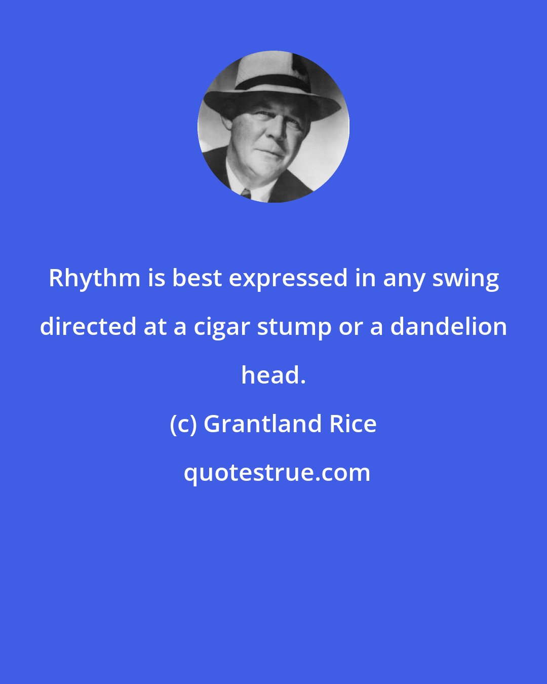 Grantland Rice: Rhythm is best expressed in any swing directed at a cigar stump or a dandelion head.