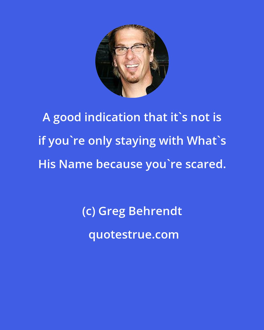 Greg Behrendt: A good indication that it's not is if you're only staying with What's His Name because you're scared.