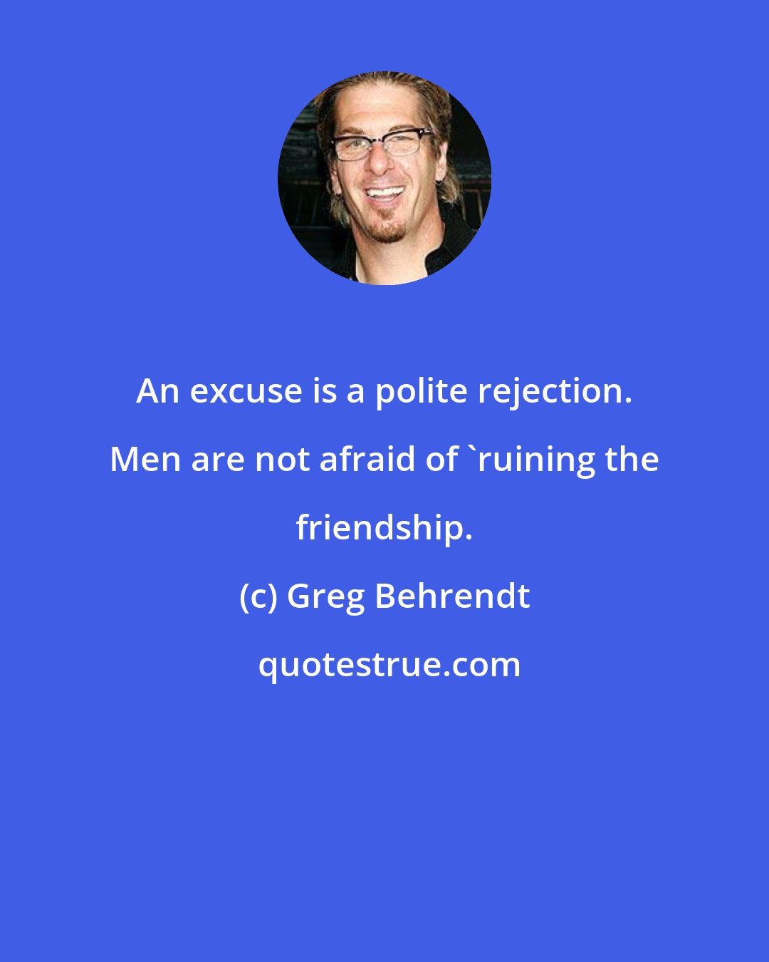 Greg Behrendt: An excuse is a polite rejection. Men are not afraid of 'ruining the friendship.