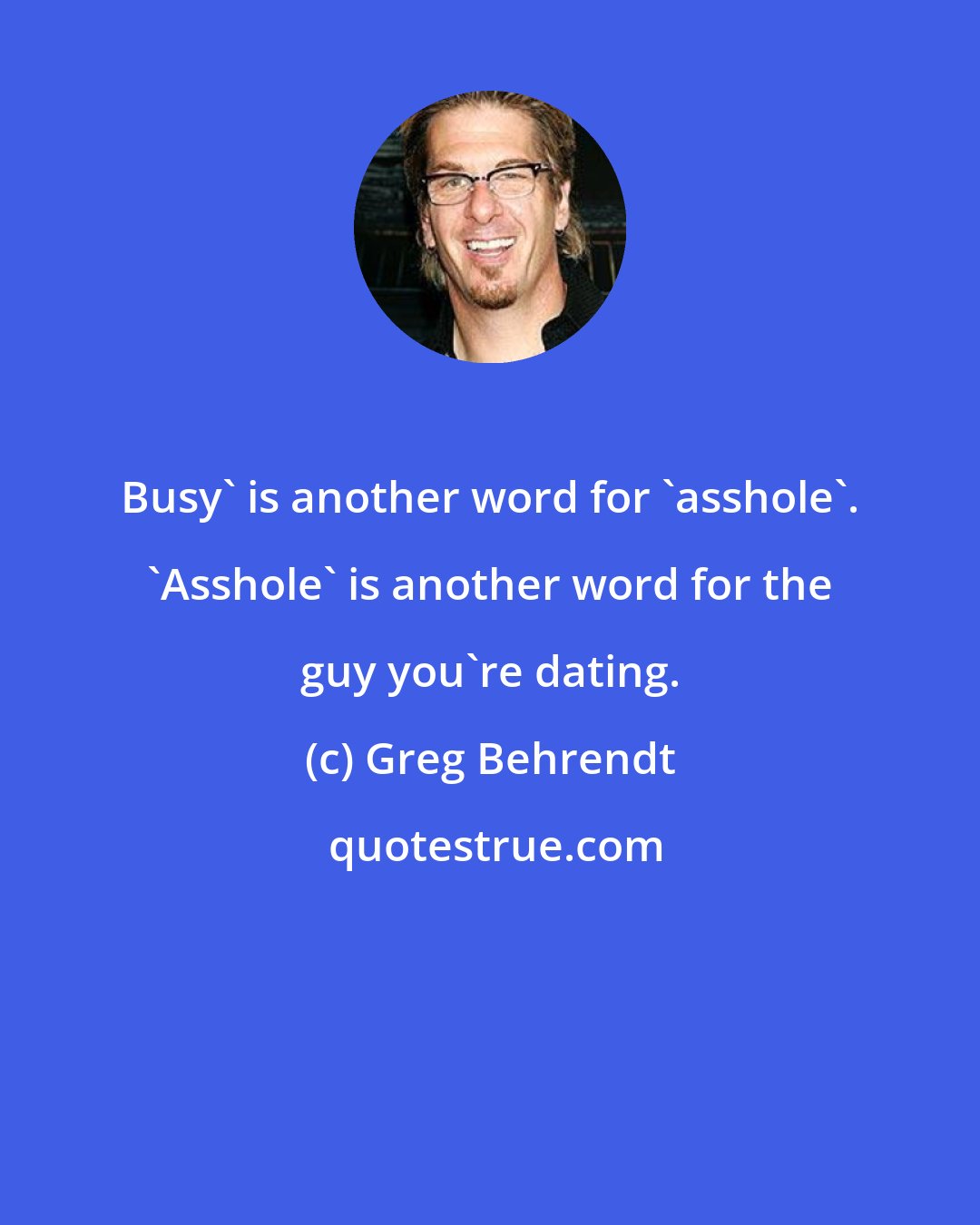 Greg Behrendt: Busy' is another word for 'asshole'. 'Asshole' is another word for the guy you're dating.