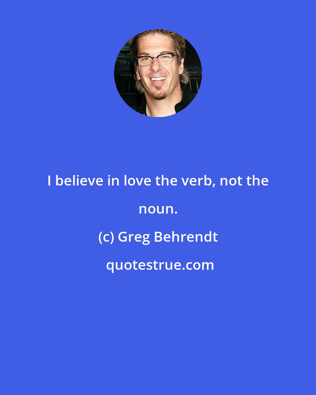 Greg Behrendt: I believe in love the verb, not the noun.