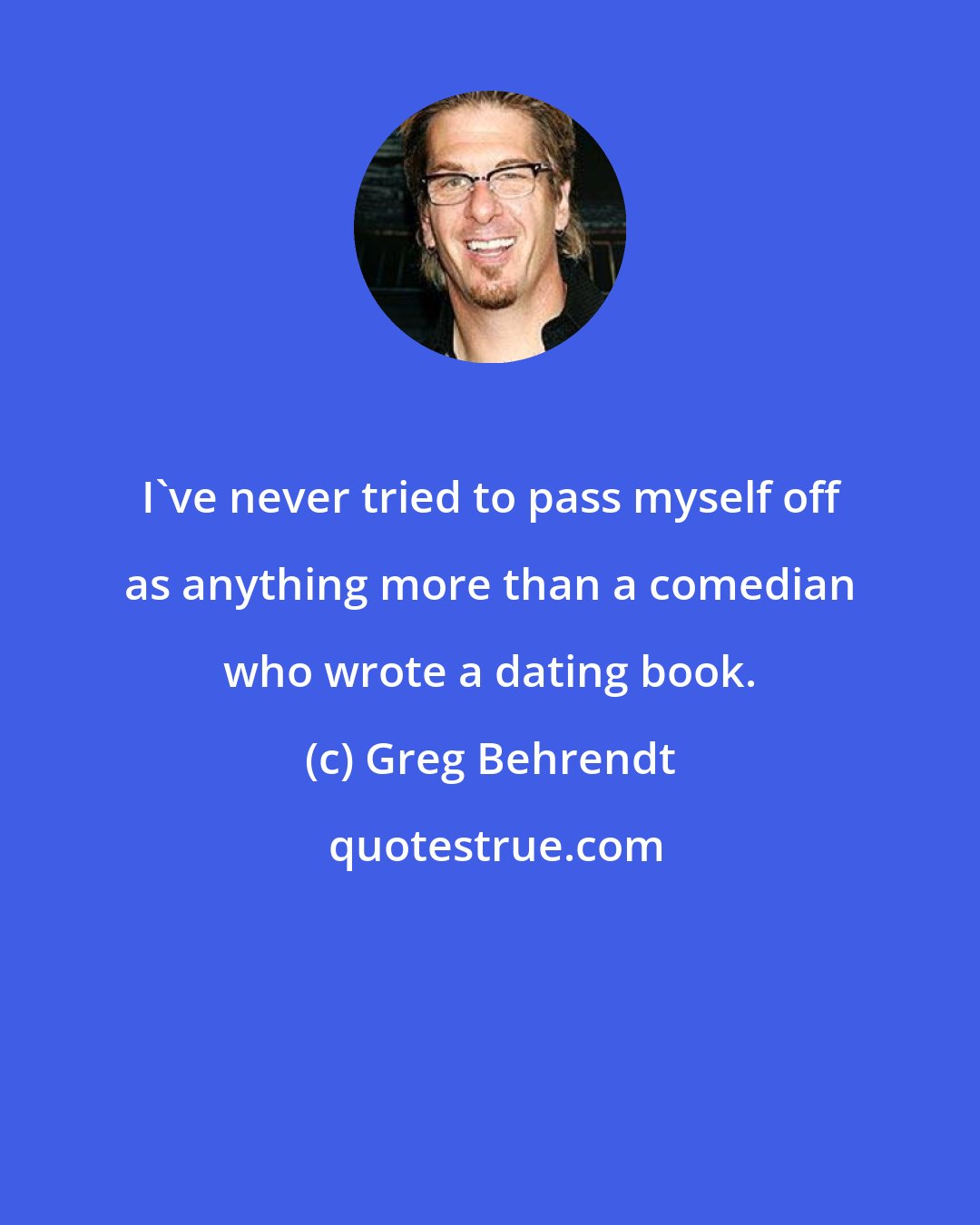 Greg Behrendt: I've never tried to pass myself off as anything more than a comedian who wrote a dating book.