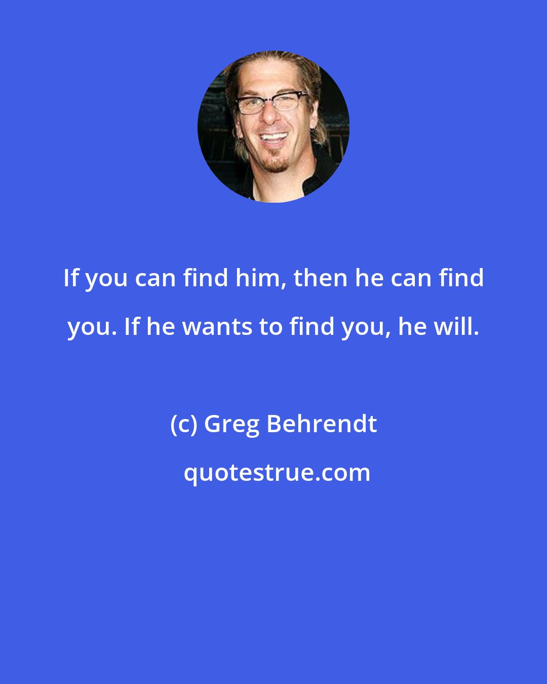 Greg Behrendt: If you can find him, then he can find you. If he wants to find you, he will.