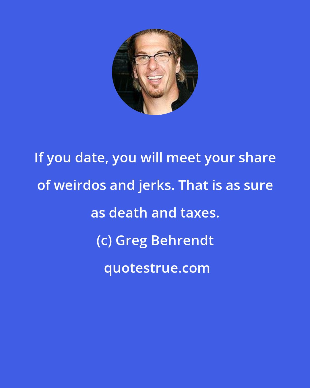 Greg Behrendt: If you date, you will meet your share of weirdos and jerks. That is as sure as death and taxes.