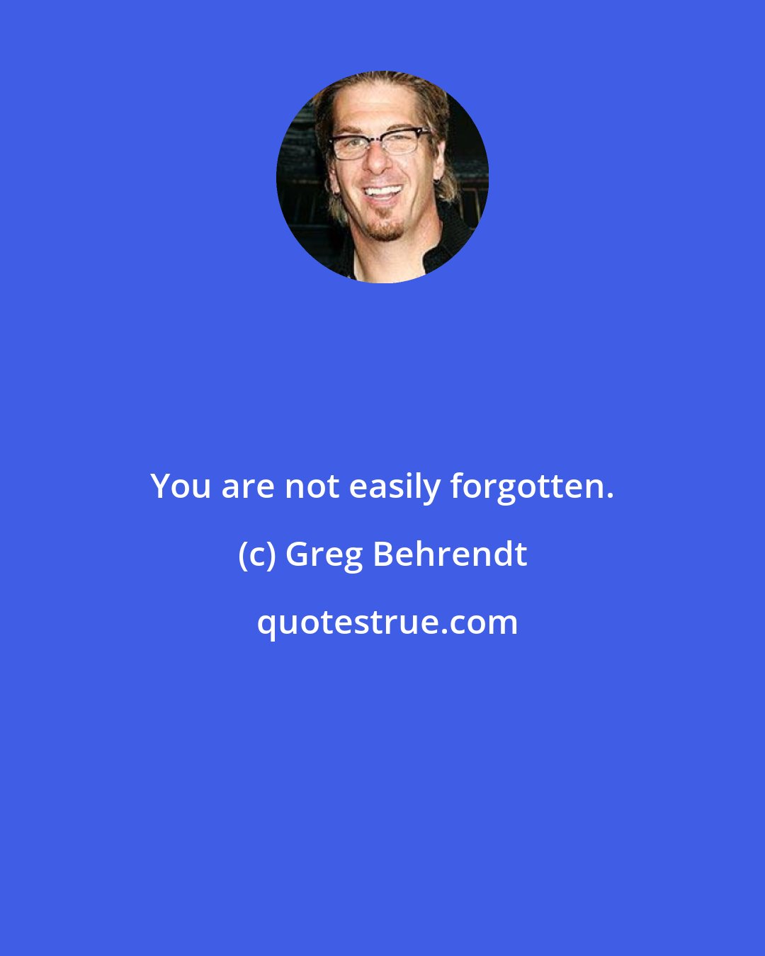 Greg Behrendt: You are not easily forgotten.