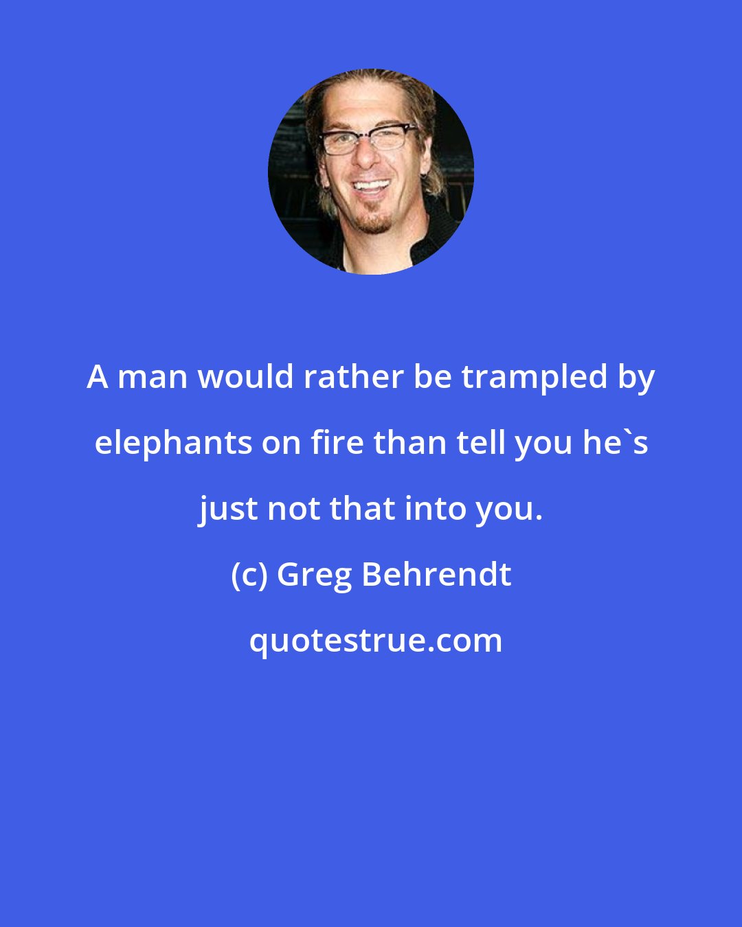 Greg Behrendt: A man would rather be trampled by elephants on fire than tell you he's just not that into you.