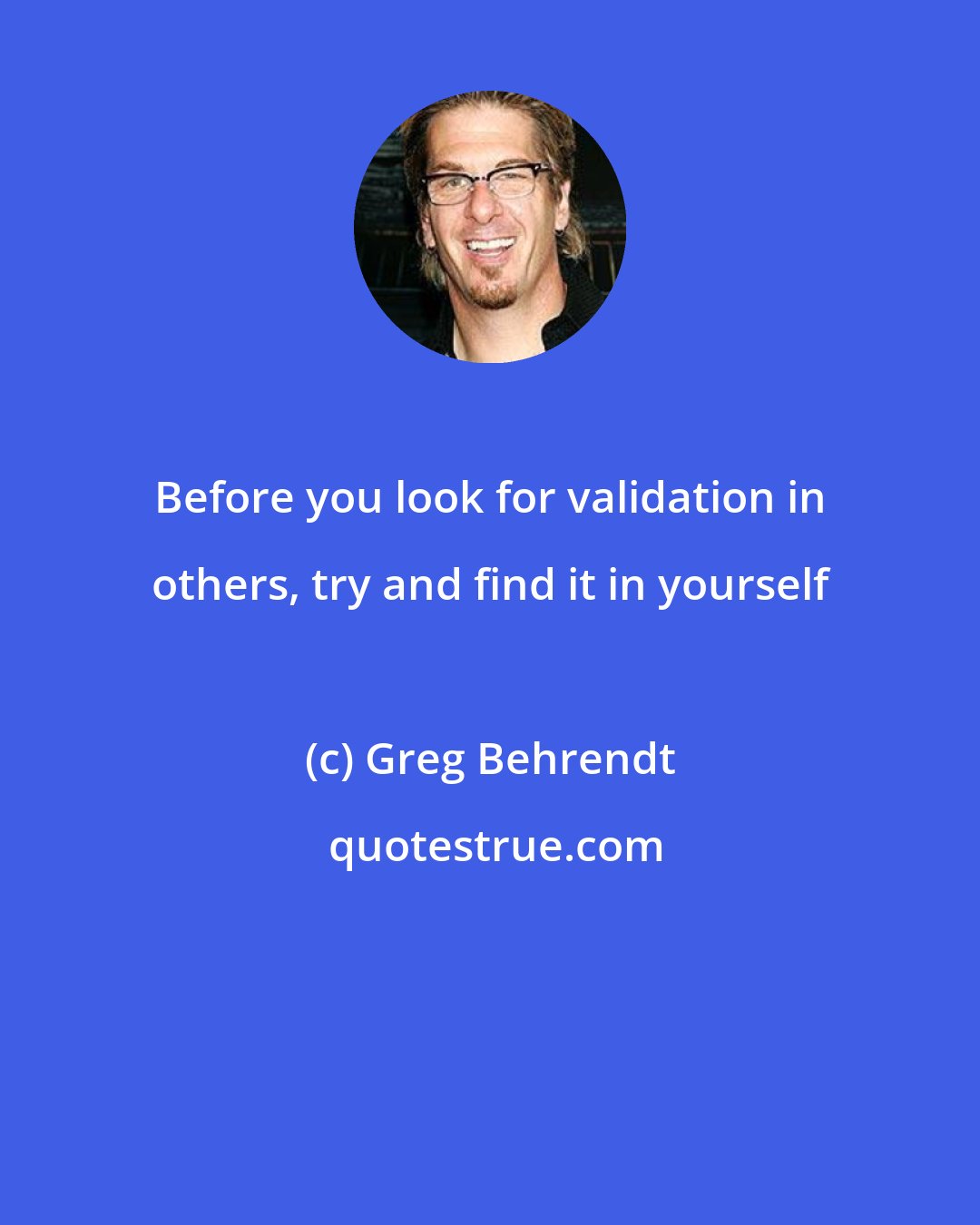 Greg Behrendt: Before you look for validation in others, try and find it in yourself