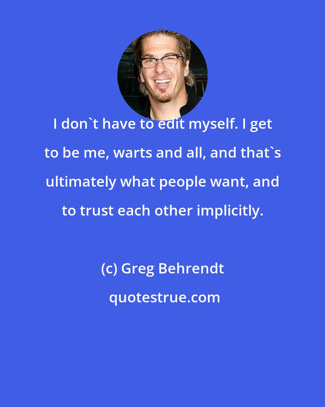 Greg Behrendt: I don't have to edit myself. I get to be me, warts and all, and that's ultimately what people want, and to trust each other implicitly.