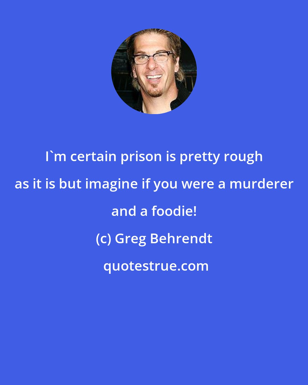 Greg Behrendt: I'm certain prison is pretty rough as it is but imagine if you were a murderer and a foodie!