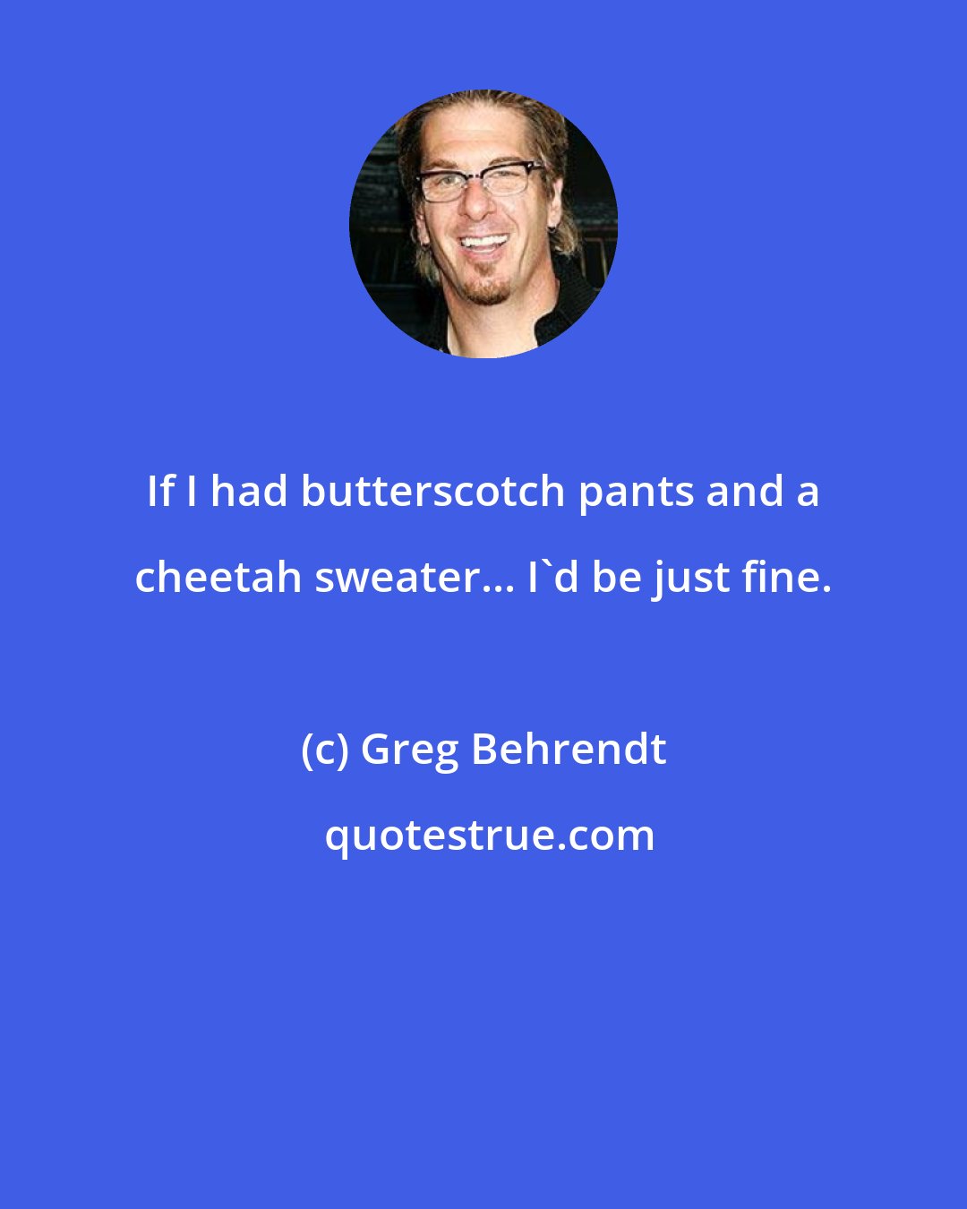 Greg Behrendt: If I had butterscotch pants and a cheetah sweater... I'd be just fine.