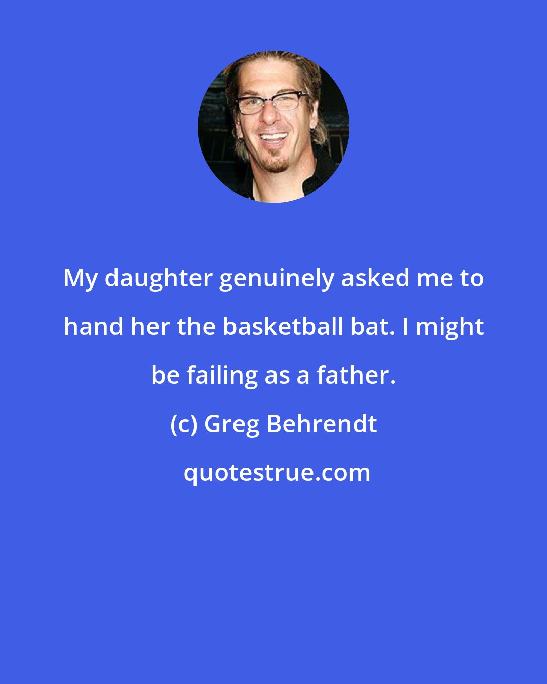 Greg Behrendt: My daughter genuinely asked me to hand her the basketball bat. I might be failing as a father.