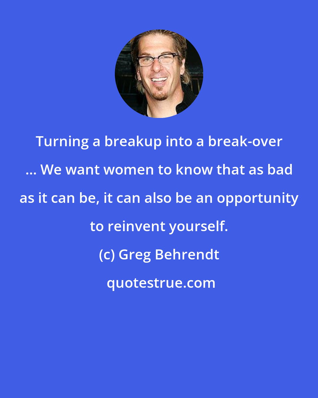 Greg Behrendt: Turning a breakup into a break-over ... We want women to know that as bad as it can be, it can also be an opportunity to reinvent yourself.