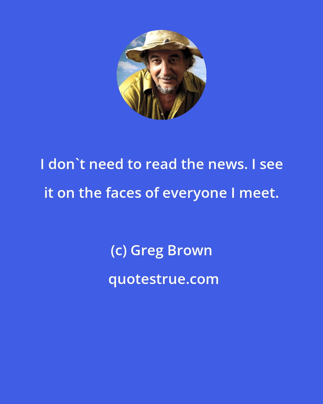 Greg Brown: I don't need to read the news. I see it on the faces of everyone I meet.