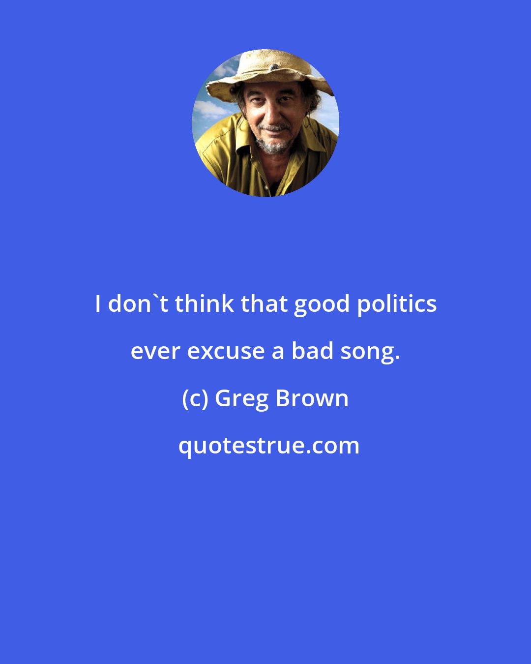 Greg Brown: I don't think that good politics ever excuse a bad song.