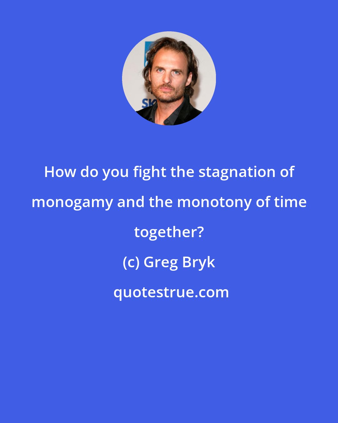 Greg Bryk: How do you fight the stagnation of monogamy and the monotony of time together?