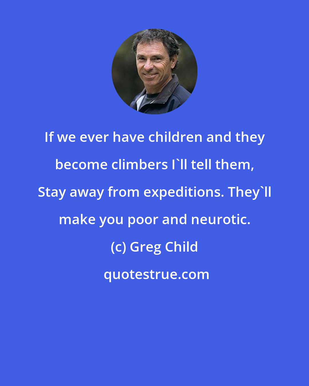 Greg Child: If we ever have children and they become climbers I'll tell them, Stay away from expeditions. They'll make you poor and neurotic.
