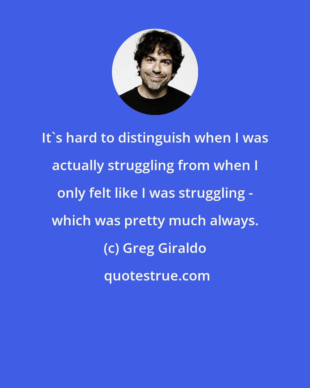 Greg Giraldo: It's hard to distinguish when I was actually struggling from when I only felt like I was struggling - which was pretty much always.