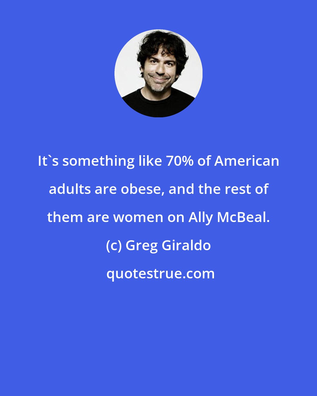 Greg Giraldo: It's something like 70% of American adults are obese, and the rest of them are women on Ally McBeal.