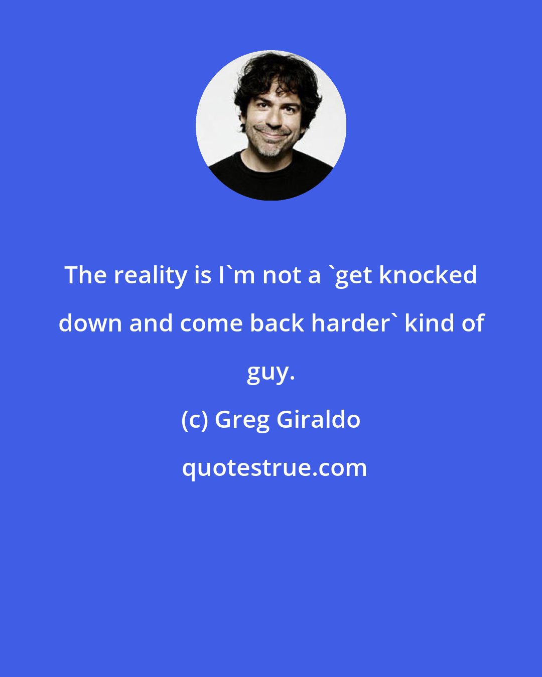 Greg Giraldo: The reality is I'm not a 'get knocked down and come back harder' kind of guy.