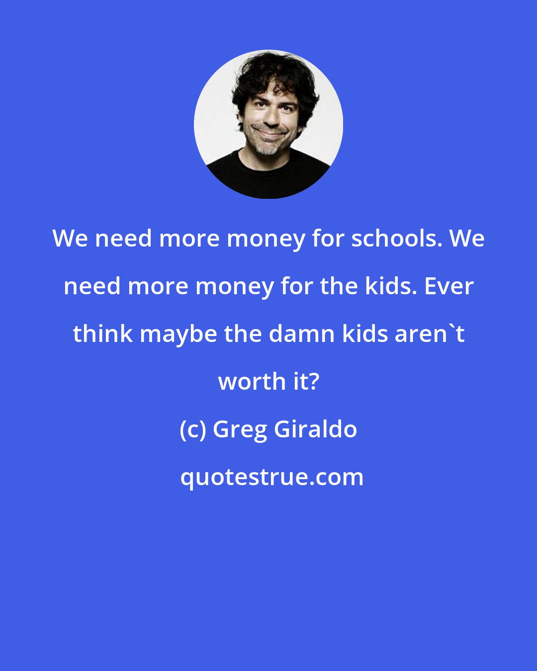 Greg Giraldo: We need more money for schools. We need more money for the kids. Ever think maybe the damn kids aren't worth it?