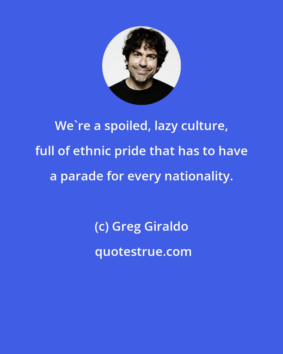 Greg Giraldo: We're a spoiled, lazy culture, full of ethnic pride that has to have a parade for every nationality.