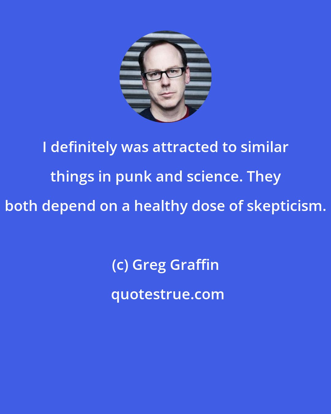 Greg Graffin: I definitely was attracted to similar things in punk and science. They both depend on a healthy dose of skepticism.