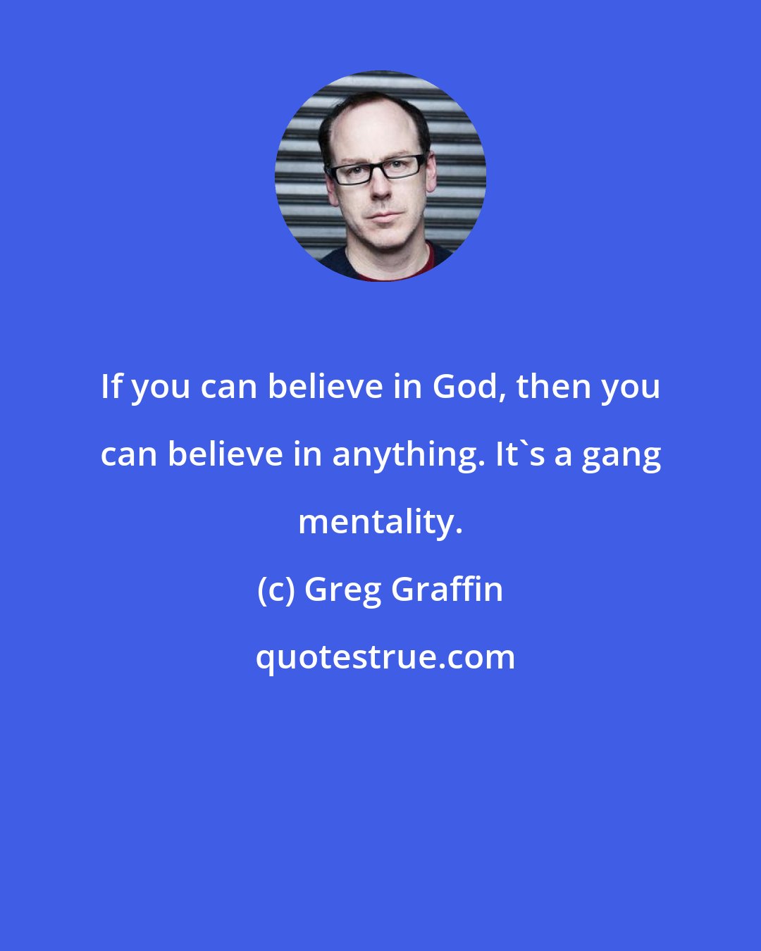 Greg Graffin: If you can believe in God, then you can believe in anything. It's a gang mentality.