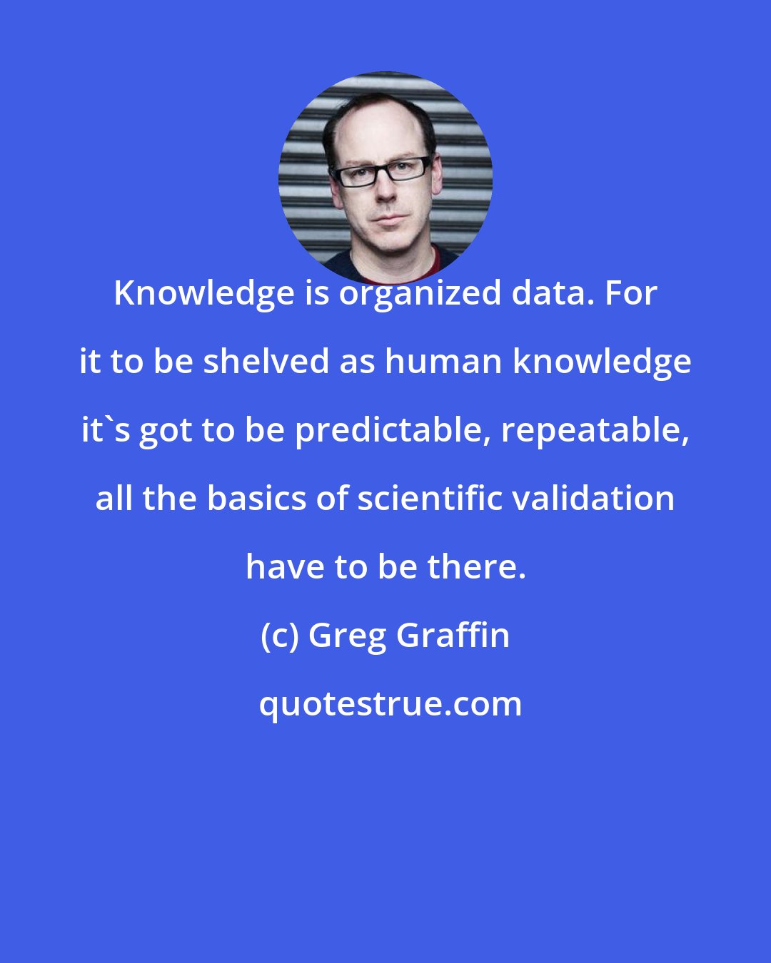 Greg Graffin: Knowledge is organized data. For it to be shelved as human knowledge it's got to be predictable, repeatable, all the basics of scientific validation have to be there.