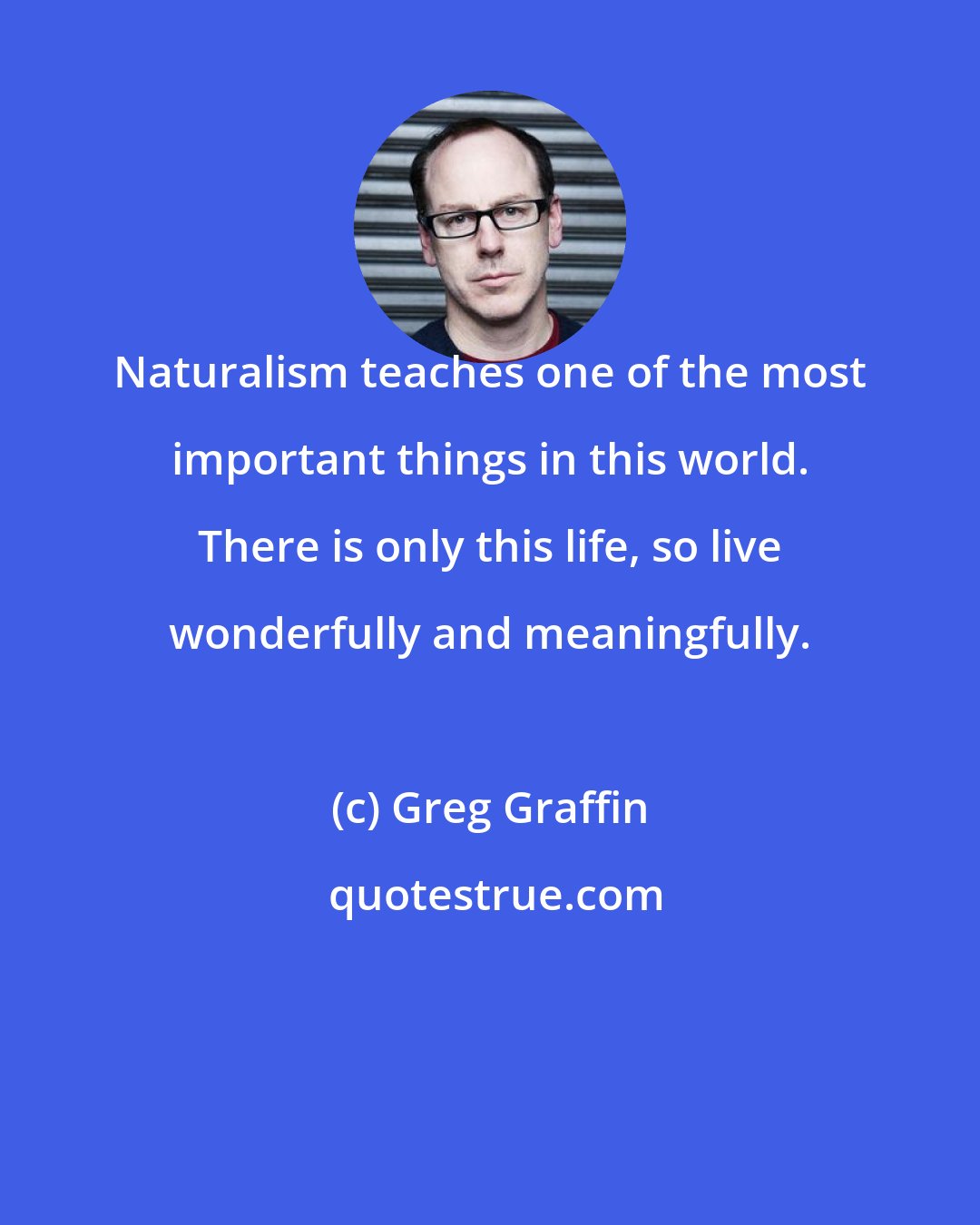 Greg Graffin: Naturalism teaches one of the most important things in this world. There is only this life, so live wonderfully and meaningfully.