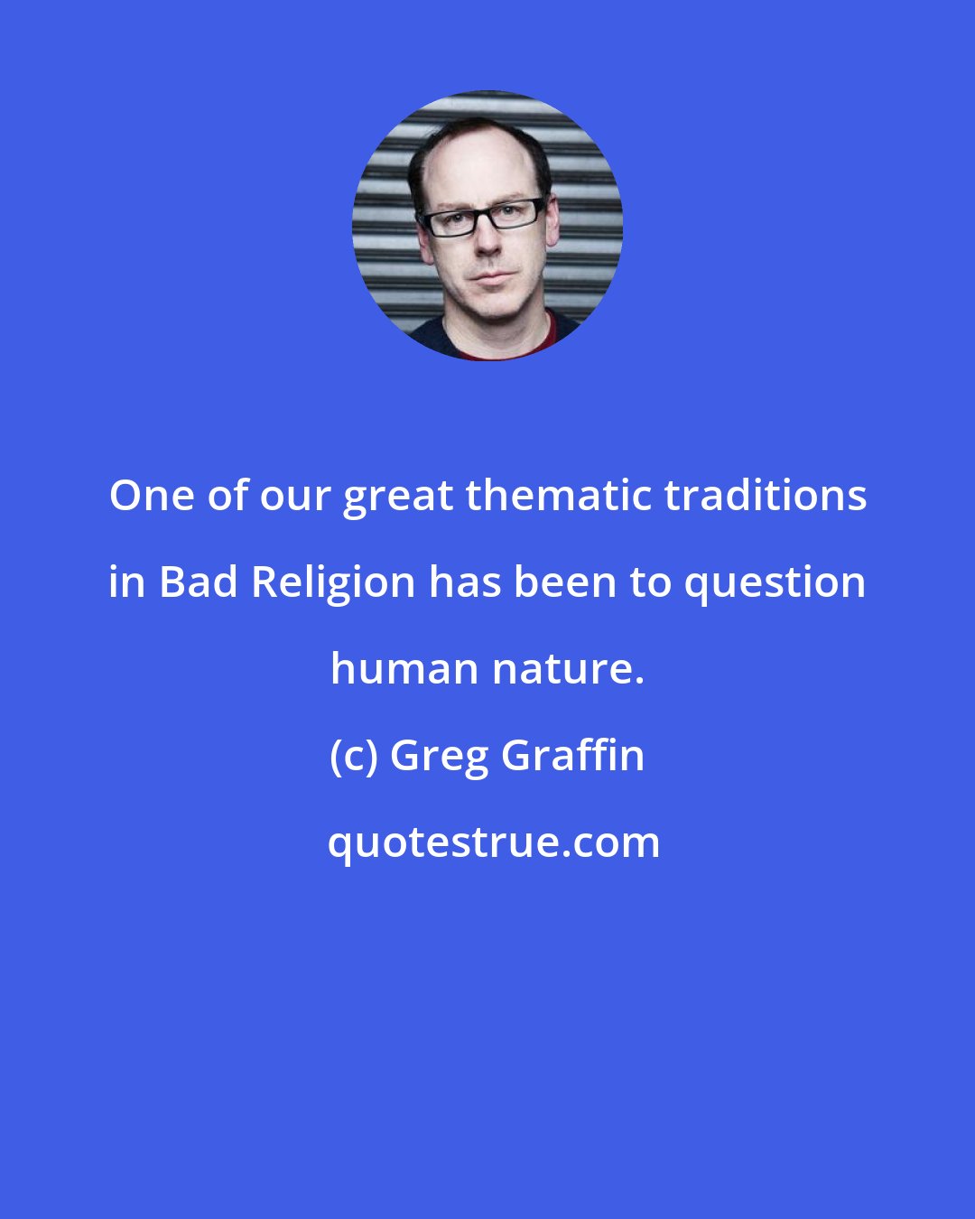 Greg Graffin: One of our great thematic traditions in Bad Religion has been to question human nature.