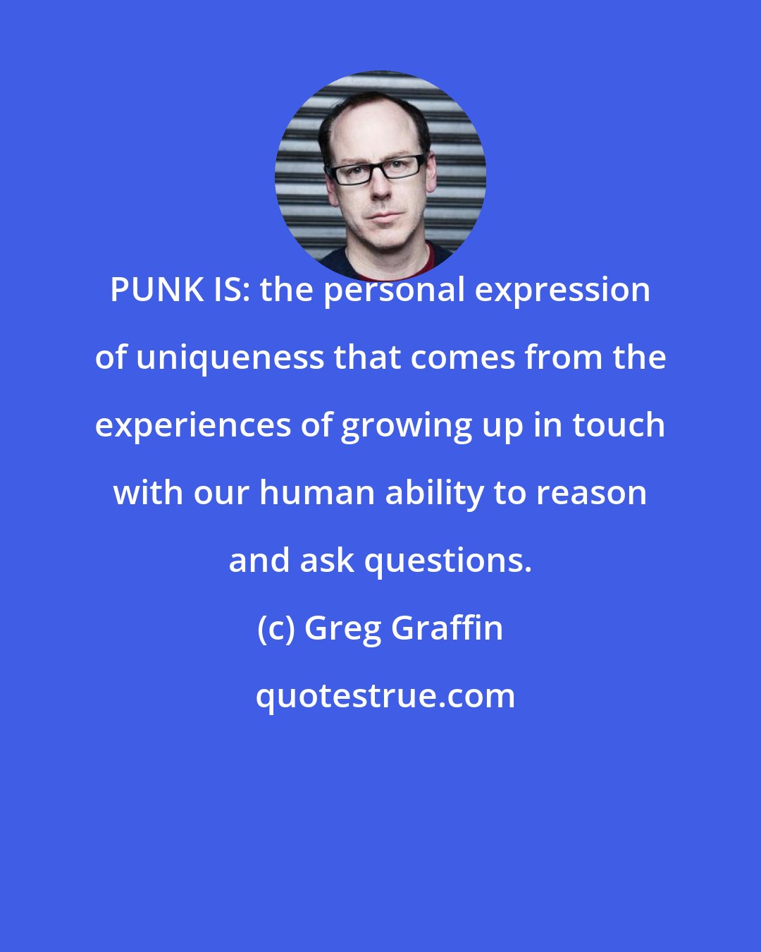 Greg Graffin: PUNK IS: the personal expression of uniqueness that comes from the experiences of growing up in touch with our human ability to reason and ask questions.