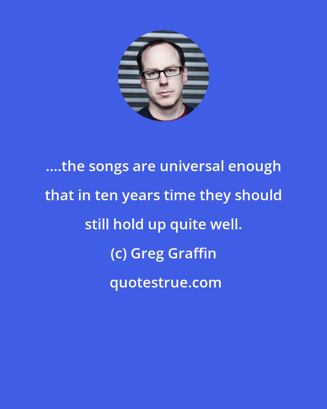 Greg Graffin: ....the songs are universal enough that in ten years time they should still hold up quite well.