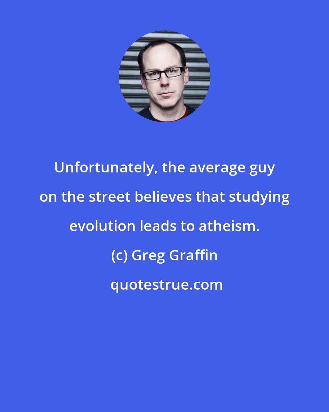 Greg Graffin: Unfortunately, the average guy on the street believes that studying evolution leads to atheism.