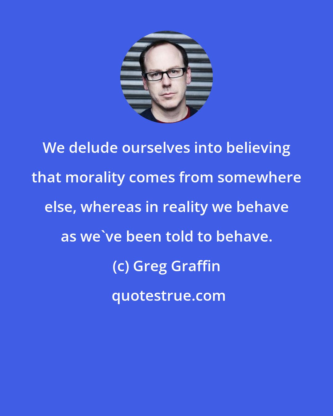 Greg Graffin: We delude ourselves into believing that morality comes from somewhere else, whereas in reality we behave as we've been told to behave.