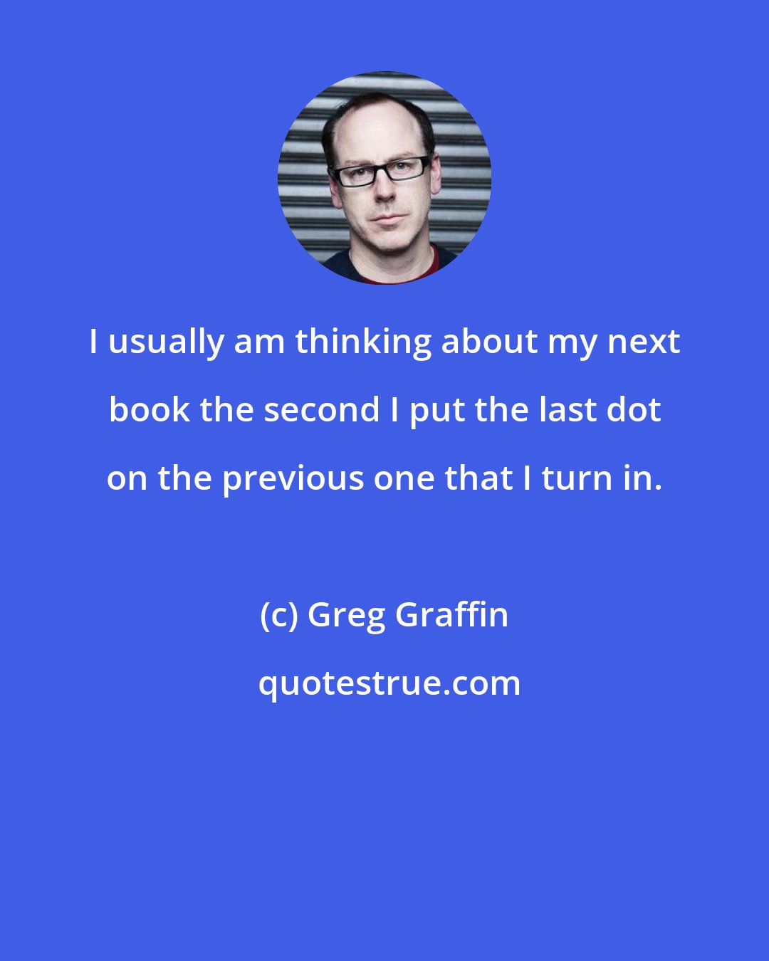 Greg Graffin: I usually am thinking about my next book the second I put the last dot on the previous one that I turn in.