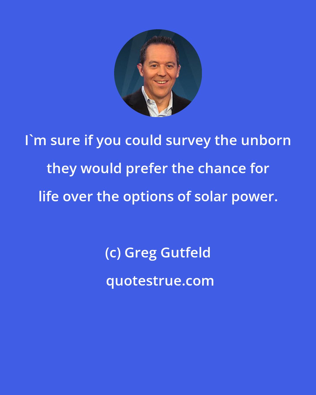 Greg Gutfeld: I'm sure if you could survey the unborn they would prefer the chance for life over the options of solar power.