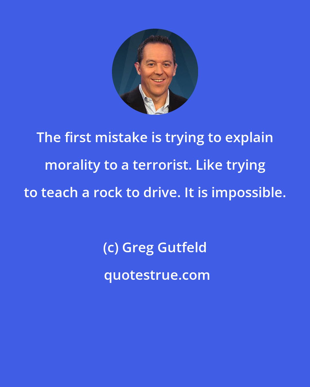 Greg Gutfeld: The first mistake is trying to explain morality to a terrorist. Like trying to teach a rock to drive. It is impossible.