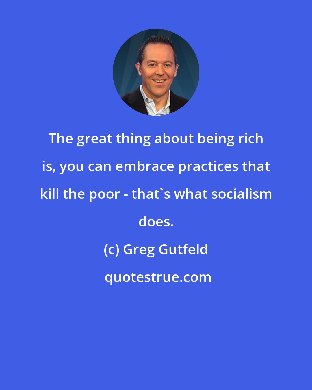 Greg Gutfeld: The great thing about being rich is, you can embrace practices that kill the poor - that's what socialism does.