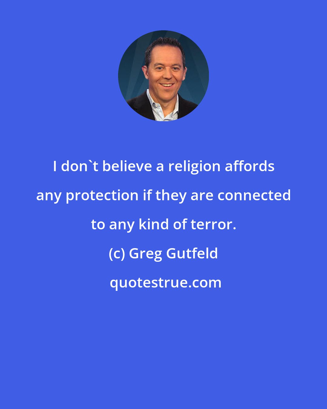 Greg Gutfeld: I don't believe a religion affords any protection if they are connected to any kind of terror.