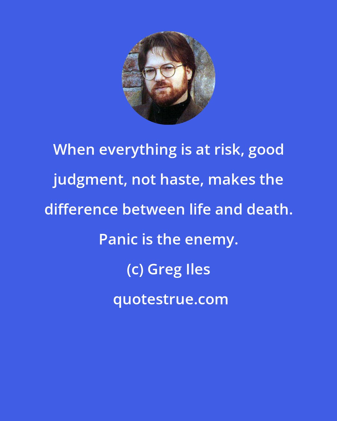 Greg Iles: When everything is at risk, good judgment, not haste, makes the difference between life and death. Panic is the enemy.