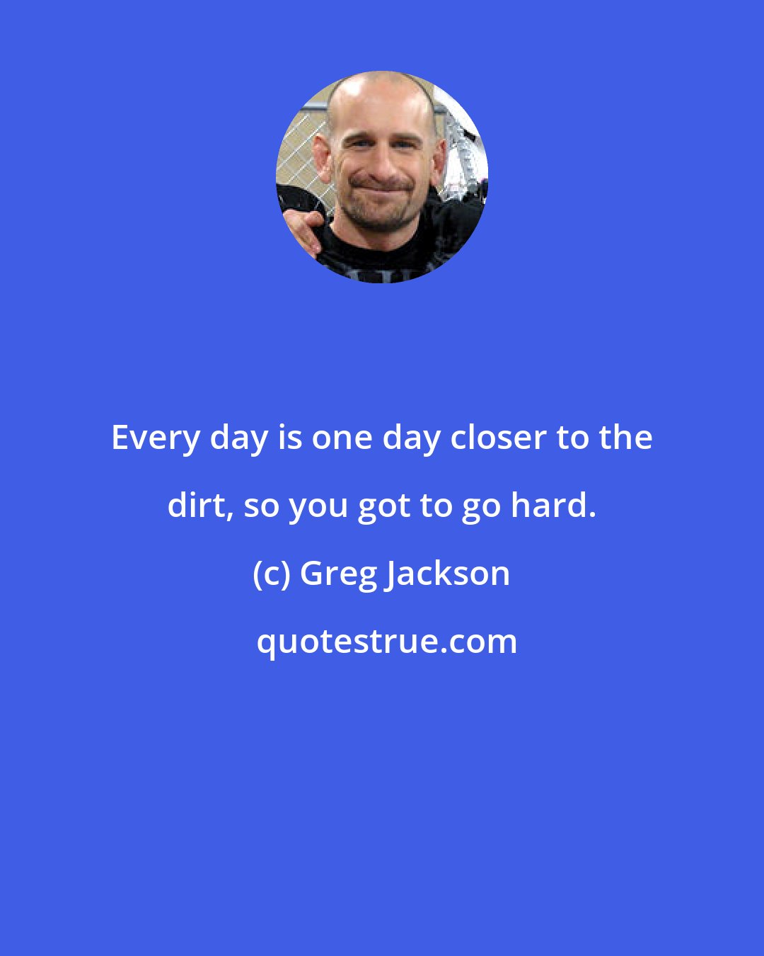 Greg Jackson: Every day is one day closer to the dirt, so you got to go hard.