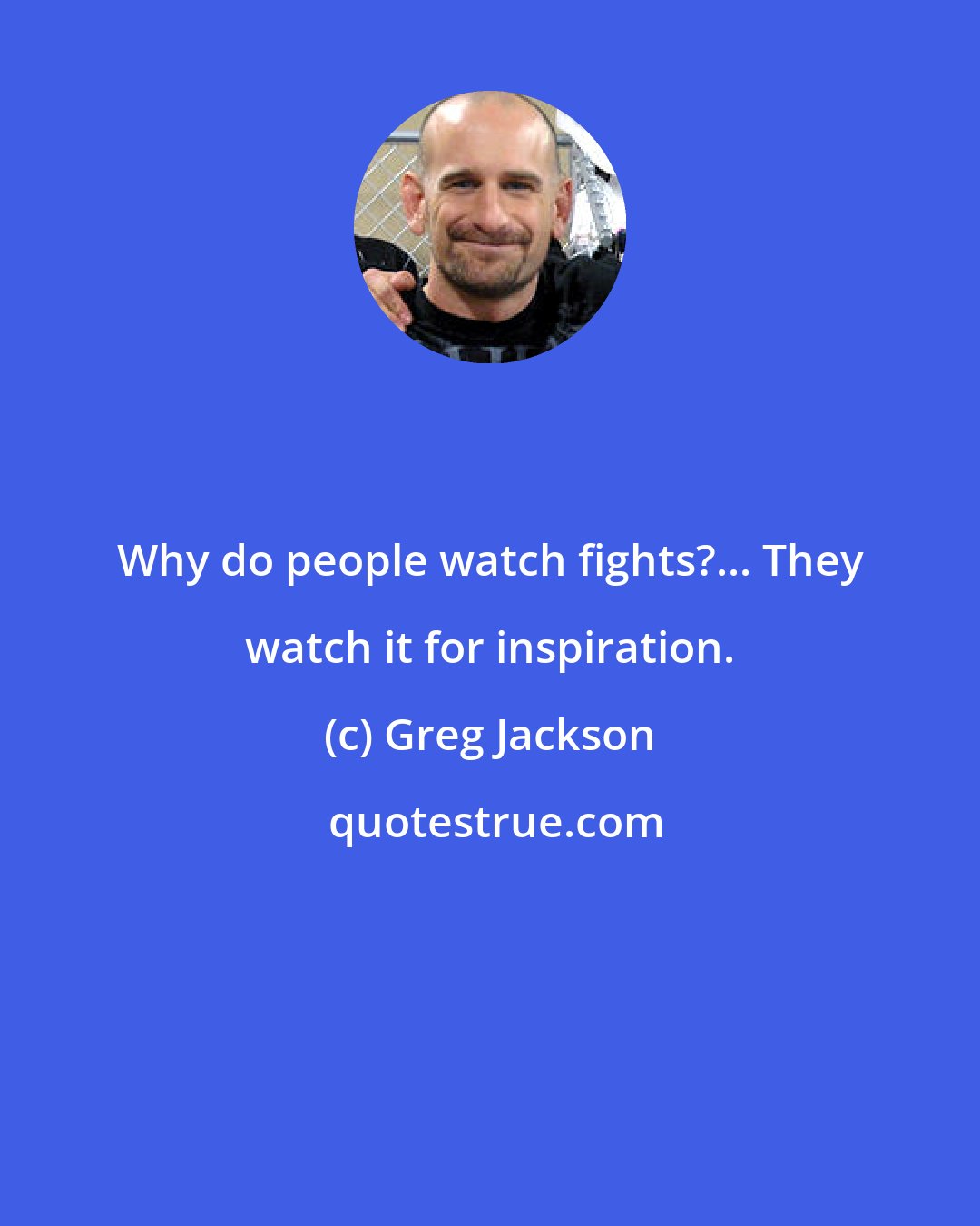 Greg Jackson: Why do people watch fights?... They watch it for inspiration.
