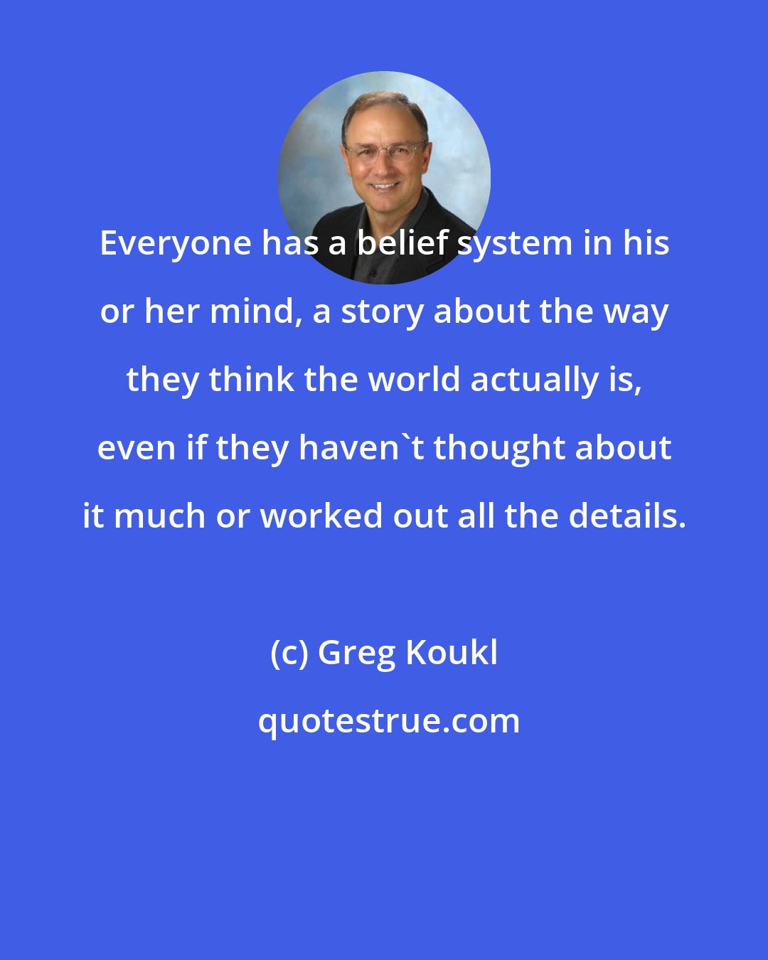 Greg Koukl: Everyone has a belief system in his or her mind, a story about the way they think the world actually is, even if they haven't thought about it much or worked out all the details.