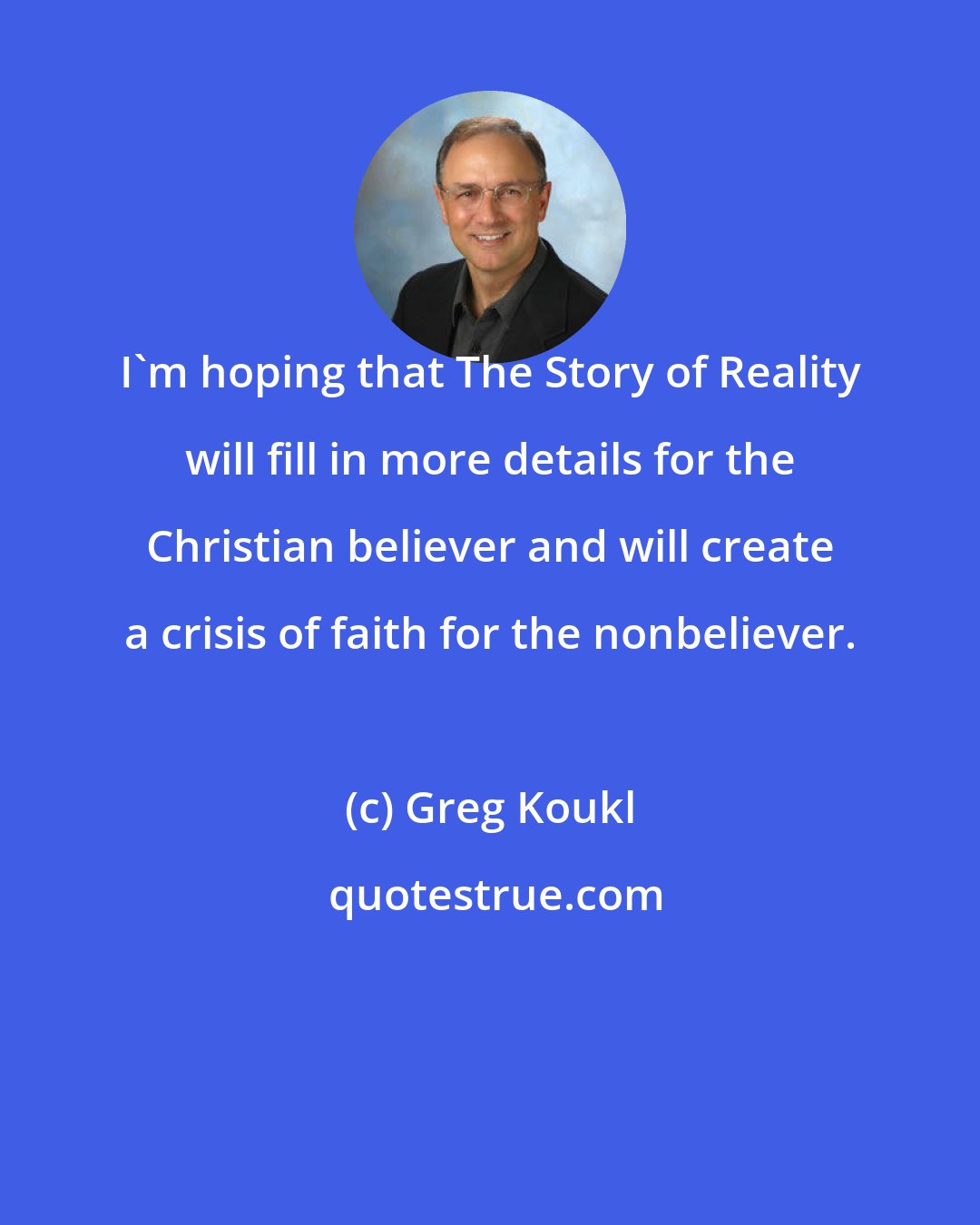 Greg Koukl: I'm hoping that The Story of Reality will fill in more details for the Christian believer and will create a crisis of faith for the nonbeliever.