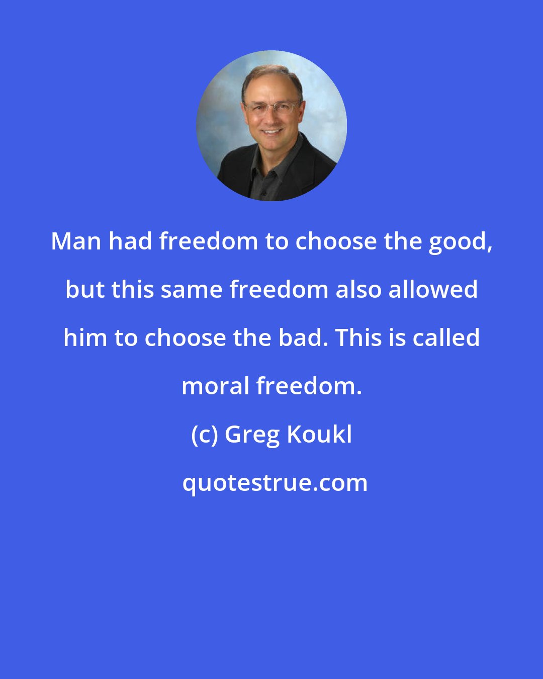 Greg Koukl: Man had freedom to choose the good, but this same freedom also allowed him to choose the bad. This is called moral freedom.