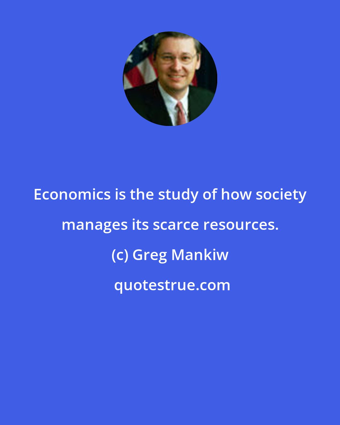 Greg Mankiw: Economics is the study of how society manages its scarce resources.