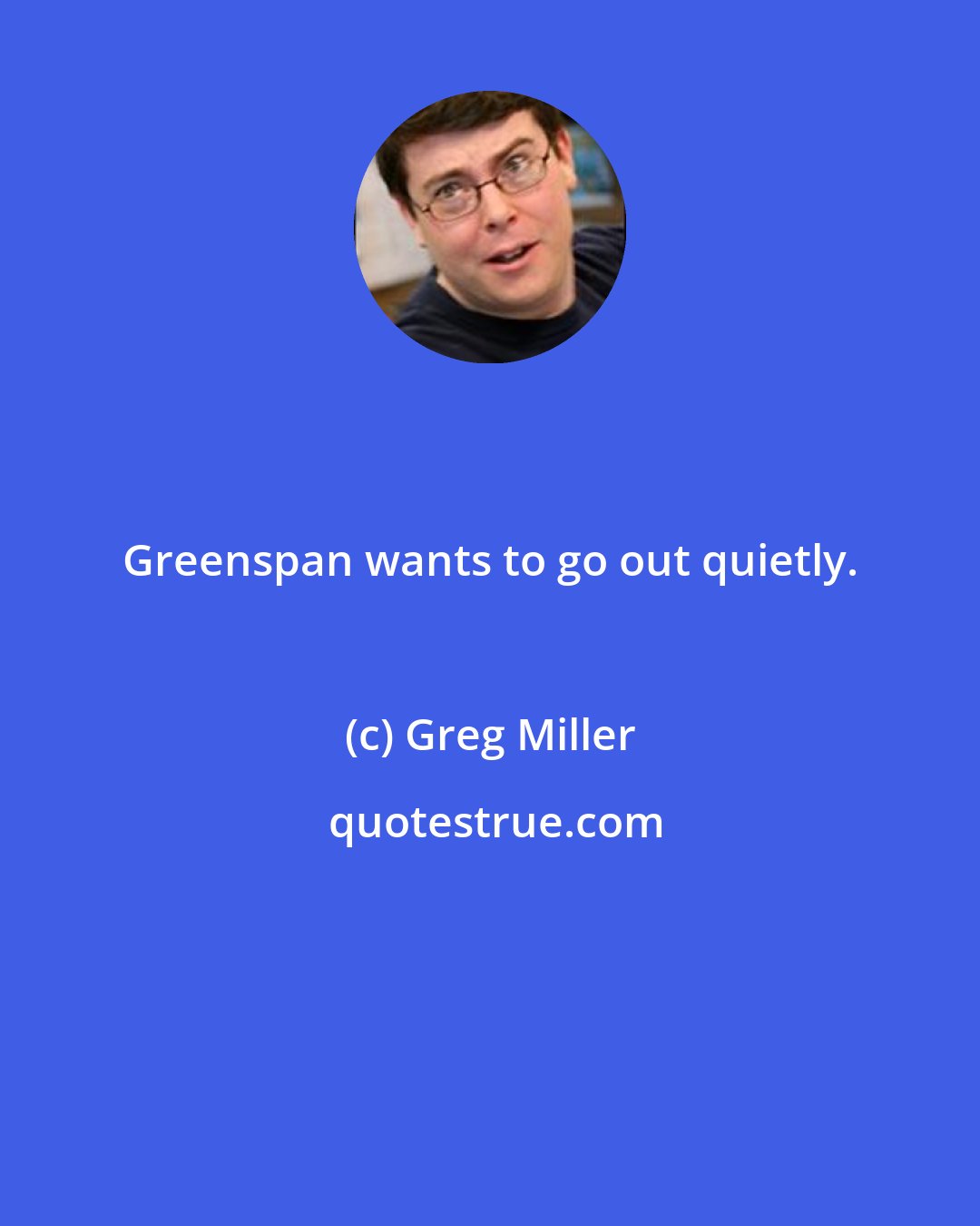 Greg Miller: Greenspan wants to go out quietly.