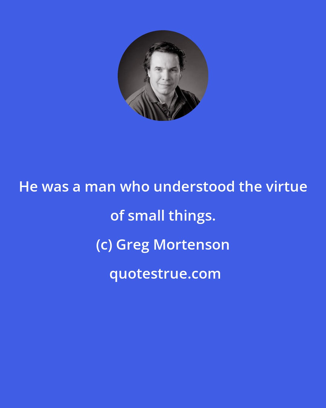 Greg Mortenson: He was a man who understood the virtue of small things.